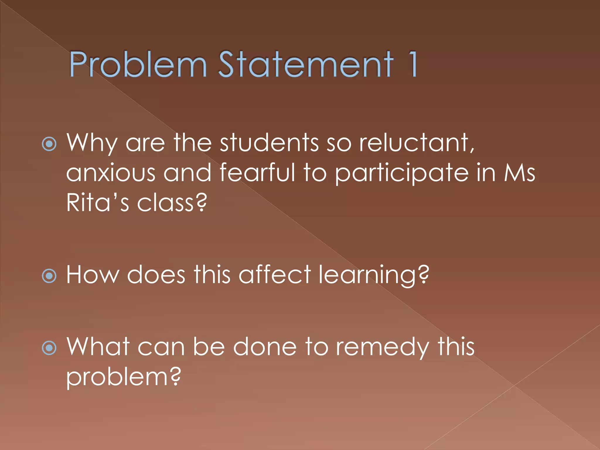  Why are the students so reluctant,
anxious and fearful to participate in Ms
Rita’s class?
 How does this affect learning?
 What can be done to remedy this
problem?
 