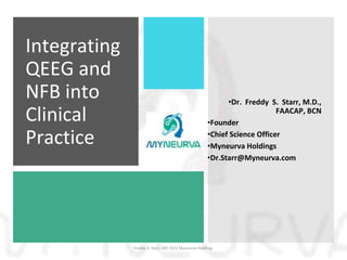 Integrating
QEEG and
NFB into
Clinical
Practice
•Dr. Freddy S. Starr, M.D.,
FAACAP, BCN
•Founder
•Chief Science Officer
•Myneurva Holdings
•Dr.Starr@Myneurva.com
Freddy S. Starr, MD 2021 Myneurva Holdings
 