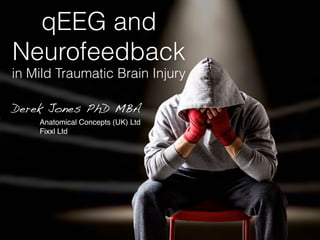 qEEG and
Neurofeedback
in Mild Traumatic Brain Injury
Derek Jones PhD MBA
Anatomical Concepts (UK) Ltd
Fixxl Ltd
 