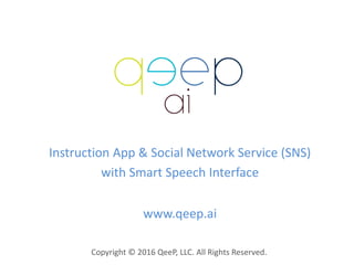 Instruction App & Social Network Service (SNS)
with Smart Speech Interface
www.qeep.ai
Copyright © 2016 QeeP, LLC. All Rights Reserved.
 