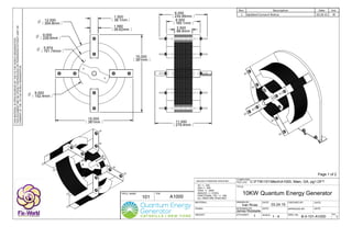 DRAWN BY: DATE: CHECKED BY: DATE:
P/N:
DESIGNED BY:
SCALE:
APPROVED BY: DATE:
DWG. No: REV.
COMPUTER
FILE LOC:
Q'TY/ASS'Y:
TITLE:
PROJ. NAME:
DATE:
THISMATERIALISOPENSOURCEDBYTHEFIXTHEWORLDORGANIZATION.
THISDOCUMENTMAYBEOPENLYREPRODUCEDORTRANSFEREDWITHOUTLIMITOR
CONSENTOFTHEFIXTHEWORLDORGANIZATION.
MATERIAL:
UNLESS OTHERWISE SPECIFIED:
XX +/- .020
XXX +/- .005
XXXX +/- .0005
ANGLES +/- 3 DEG.
FRACTIONAL TOL: +/- 1/64
ALL DIM'S ARE IN INCHES
WEIGHT:
FINISH:
C:FTW101MechA1000, Main, GA, pg1.DFT
B-0-101-A1000
Ivan Rivas 03.24.15
101 A1000
10KW Quantum Energy Generator
1 1 : 4 1
Page 1 of 2
6.500
165.1mm
3.500
88.9mm
O 12.000
304.8mm
O 9.000
228.6mm
O 5.974
151.74mm
O 6.000
152.4mm
1.500
38.1mm
1.560
39.62mm
15.000
381mm
15.000
381mm
9.250
234.95mm
11.000
279.4mm
James Robitaille
Rev. Description Date Init.
1 Updated Consent Notice 03.24.15 IR
 
