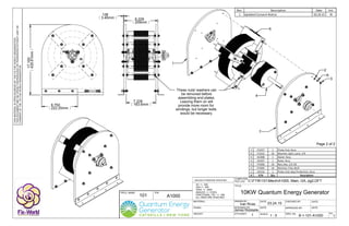 DRAWN BY: DATE: CHECKED BY: DATE:
P/N:
DESIGNED BY:
SCALE:
APPROVED BY: DATE:
DWG. No: REV.
COMPUTER
FILE LOC:
Q'TY/ASS'Y:
TITLE:
PROJ. NAME:
DATE:
MATERIAL:
UNLESS OTHERWISE SPECIFIED:
XX +/- .020
XXX +/- .005
XXXX +/- .0005
ANGLES +/- 3 DEG.
FRACTIONAL TOL: +/- 1/64
ALL DIM'S ARE IN INCHES
WEIGHT:
FINISH:
THISMATERIALISOPENSOURCEDBYTHEFIXTHEWORLDORGANIZATION.
THISDOCUMENTMAYBEOPENLYREPRODUCEDORTRANSFEREDWITHOUTLIMITOR
CONSENTOFTHEFIXTHEWORLDORGANIZATION.
C:FTW101MechA1000, Main, GA, pg2.DFT
B-1-101-A1000
03.24.15
101 A1000
10KW Quantum Energy Generator
1 1 : 5 1
Page 2 of 2
8.228
209mm
.136
3.45mm
7.228
183.6mm8.750
222.25mm
17.150
435.61mm
Ivan Rivas
James Robitaille
1
7
5
4
3
Rev. Description Date Init.
1 Updated Consent Notice 03.24.15 IR
6
2
These nuts/ washers can
be removed before
assembling end plates.
Leaving them on will
provide more room for
windings, but longer bolts
would be necessary.
7 P1037 1 Plate, End, Assy
6 P1015 16 Washer, Split, Lock, 1/4
5 A1008 1 Stator Assy
4 A1007 1 Rotor Assy
3 P1006 16 Nut, Hex, 1/4‐20
2 P1005 16 Washer, Flat, #1/4
1 A1016 1 Plate, End, Gap Protection, Assy
# P/N Qty Description
 