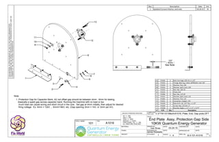 DRAWN BY: DATE: CHECKED BY: DATE:
P/N:
DESIGNED BY:
SCALE:
APPROVED BY: DATE:
DWG. No: REV.
COMPUTER
FILE LOC:
Q'TY/ASS'Y:
TITLE:
PROJ. NAME:
DATE:
MATERIAL:
UNLESS OTHERWISE SPECIFIED:
XX +/- .020
XXX +/- .005
XXXX +/- .0005
ANGLES +/- 3 DEG.
FRACTIONAL TOL: +/- 1/64
ALL DIM'S ARE IN INCHES
WEIGHT:
FINISH:
THISMATERIALISOPENSOURCEDBYTHEFIXTHEWORLDORGANIZATION.
THISDOCUMENTMAYBEOPENLYREPRODUCEDORTRANSFEREDWITHOUTLIMITOR
CONSENTOFTHEFIXTHEWORLDORGANIZATION.
C:FTW101MechA1016, Plate, End, Gap protx.DFT
B-0-101-A1016
Ivan Rivas 03.24.15
101 A1016
End Plate Assy, Protection Gap Side
10KW Quantum Energy Generator
1 1 : 4 1
James Robitaille
Rev. Description Date Init.
1 Updated Consent Notice, and note 03.24.15 IR
See Note
Note
1. Protection Gap for Capacitor Bank; A2 rod offset gap should be between 4mm - 6mm for testing.
(basically a spark gap across capacitor bank. Running the machine with no load or too
much load can cause arcing and short circuit in the core. Set gap at 4mm initially, then adjust for desired
firing voltage. Ex. 4mm = 12kV ... 6mm=18kV, etc. (Gap opening 3mm = 1kV, or 3mm per kV)
4
5
6
7
8
12
13
11
10
9
13 P1036 3 Bolt, Carriage, 3/8‐16 x 1 1/2"
12 P1035 1 Flange, Bearing, 3 Bolt, SBTRD205‐14G 7/8"
11 P1034 3 Washer, Flat, 3/8
10 P1033 3 Washer, Split, Lock, 3/8
9 P1032 3 Nut, Hex, 3/8‐16
8 P1014 1 Plate, End
7 P1006 5 Nut, Hex, 1/4‐20
6 P1015 5 Washer, Split, Lock, 1/4
5 P1005 5 Washer, Flat, 1/4
4 P1031 2 Connector, Copper, L70
3 P1030 2 Rod, Drill, A2, 1/4" Dia. x 1.25"
2 P1029 7 Screw, Hex, 1/4‐20 x 1"
1 P1028 1 Bracket, Angle, L, 1.5" x 1.5" x  8.75"
# P/N Qty Description
.157
4mm
3
2
1
 