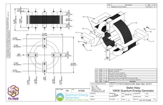 DRAWN BY: DATE: CHECKED BY: DATE:
P/N:
DESIGNED BY:
SCALE:
APPROVED BY: DATE:
DWG. No: REV.
COMPUTER
FILE LOC:
Q'TY/ASS'Y:
TITLE:
PROJ. NAME:
DATE:
MATERIAL:
UNLESS OTHERWISE SPECIFIED:
XX +/- .020
XXX +/- .005
XXXX +/- .0005
ANGLES +/- 3 DEG.
FRACTIONAL TOL: +/- 1/64
ALL DIM'S ARE IN INCHES
WEIGHT:
FINISH:
Rev. Description Date Init.
1 Updated consent Notice 03.25.15 IRTHISMATERIALISOPENSOURCEDBYTHEFIXTHEWORLDORGANIZATION.
THISDOCUMENTMAYBEOPENLYREPRODUCEDORTRANSFEREDWITHOUTLIMITOR
CONSENTOFTHEFIXTHEWORLDORGANIZATION.
C:FTW101MechA1008, Stator, Main, GA.DFT
B-0-101-A1008
I. Rivas 03.25.15
101 A1008
Stator Assy
10KW Quantum Energy Generator
1 1 : 4 1
1.500
38.1mm
15.000
381mm
6.500
165.1mm
9.250
234.95mm
3.500
88.9mm
1.500
38.1mm
1.500
38.1mm
15.000
381mm
.000
0mm
3.750
95.25mm
6.750
171.45mm
3.750
95.25mm
6.750
171.45mm
.000
0mm
3.750
95.25mm
6.750
171.45mm
3.750
95.25mm
6.750
171.45mm
1
1
2
3
4
1.375
34.92mm
5
6
6
7
7
7 P1006 16 Nut, Hex, 1/4‐20, Grade 8
6 P1005 16 Washer,  Flat, #1/4
5 P1013 8 Rod, 1/4‐20 x 9.25in, Grade 8
4 P1012 8 Insulation, Corner, Nomex, Inner
3 P1011 8 Insulation, Corner, Nomex, Outer
2 P1010 140 Lamination, Stator, 24 Gauge, M19 C5, Electrical Steel
1 P1009 8 Spacer, block, 1‐1/2" x 1‐1/2" x 4‐1/2", Aluminum, 6061‐T6
# P/N Qty Description
 