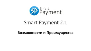Smart Payment 2.1
Возможности и Преимущества
 