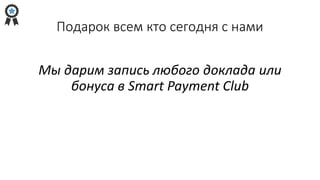 Подарок всем кто сегодня с нами
Мы дарим запись любого доклада или
бонуса в Smart Payment Club
 