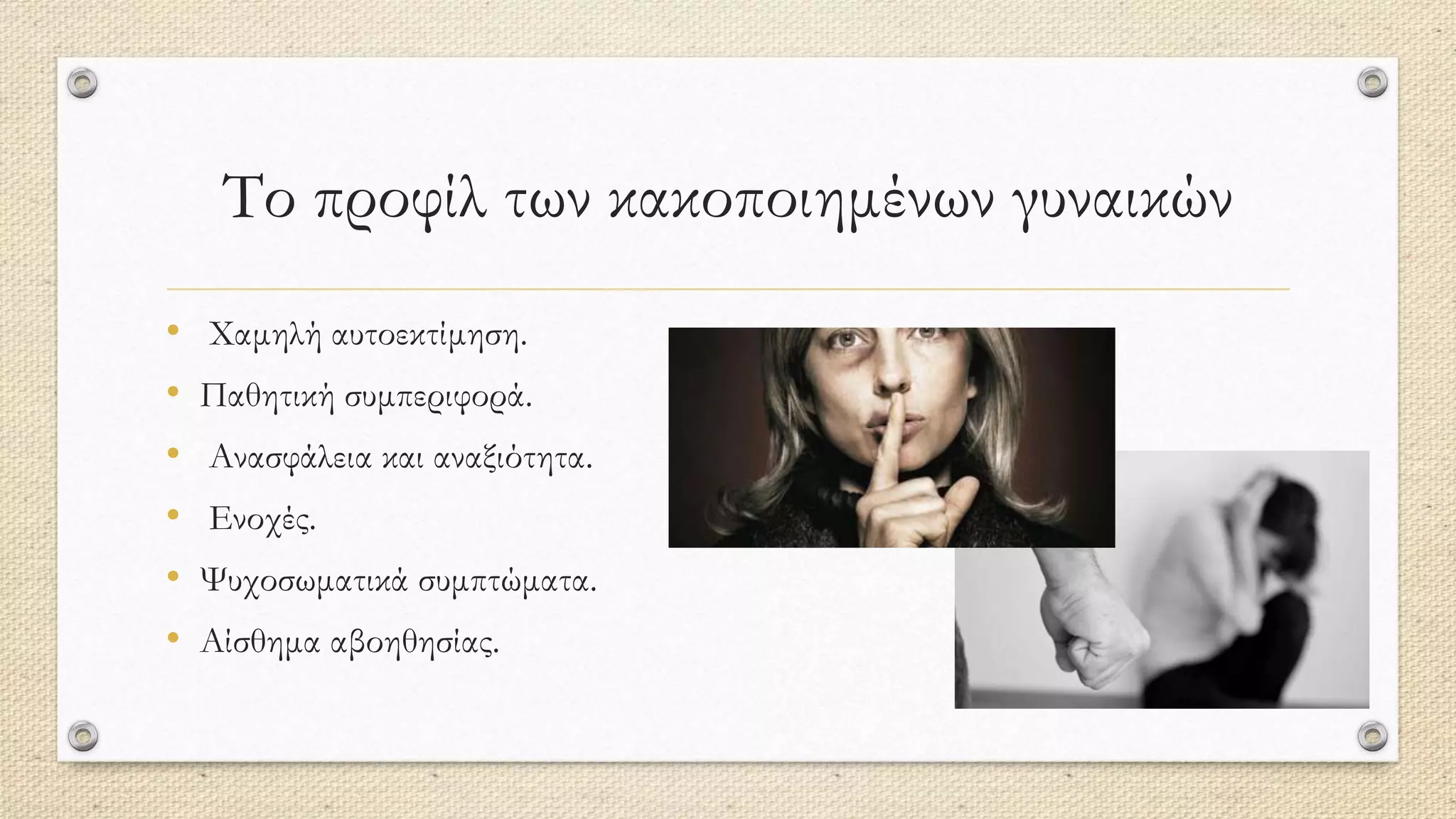 Το προφίλ των κακοποιημένων γυναικών
• Χαμηλή αυτοεκτίμηση.
• Παθητική συμπεριφορά.
• Ανασφάλεια και αναξιότητα.
• Ενοχές.
• Ψυχοσωματικά συμπτώματα.
• Αίσθημα αβοηθησίας.
 