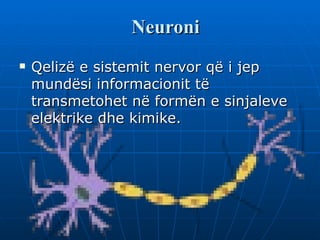 Neuroni
   Qelizë e sistemit nervor që i jep
    mundësi informacionit të
    transmetohet në formën e sinjaleve
    elektrike dhe kimike.
 
