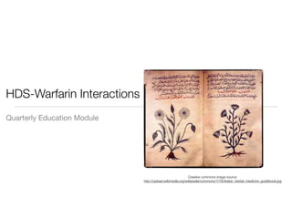 HDS-Warfarin Interactions
Quarterly Education Module




                                                          Creative commons image source:
                             http://upload.wikimedia.org/wikipedia/commons/7/78/Arabic_herbal_medicine_guidebook.jpg
 