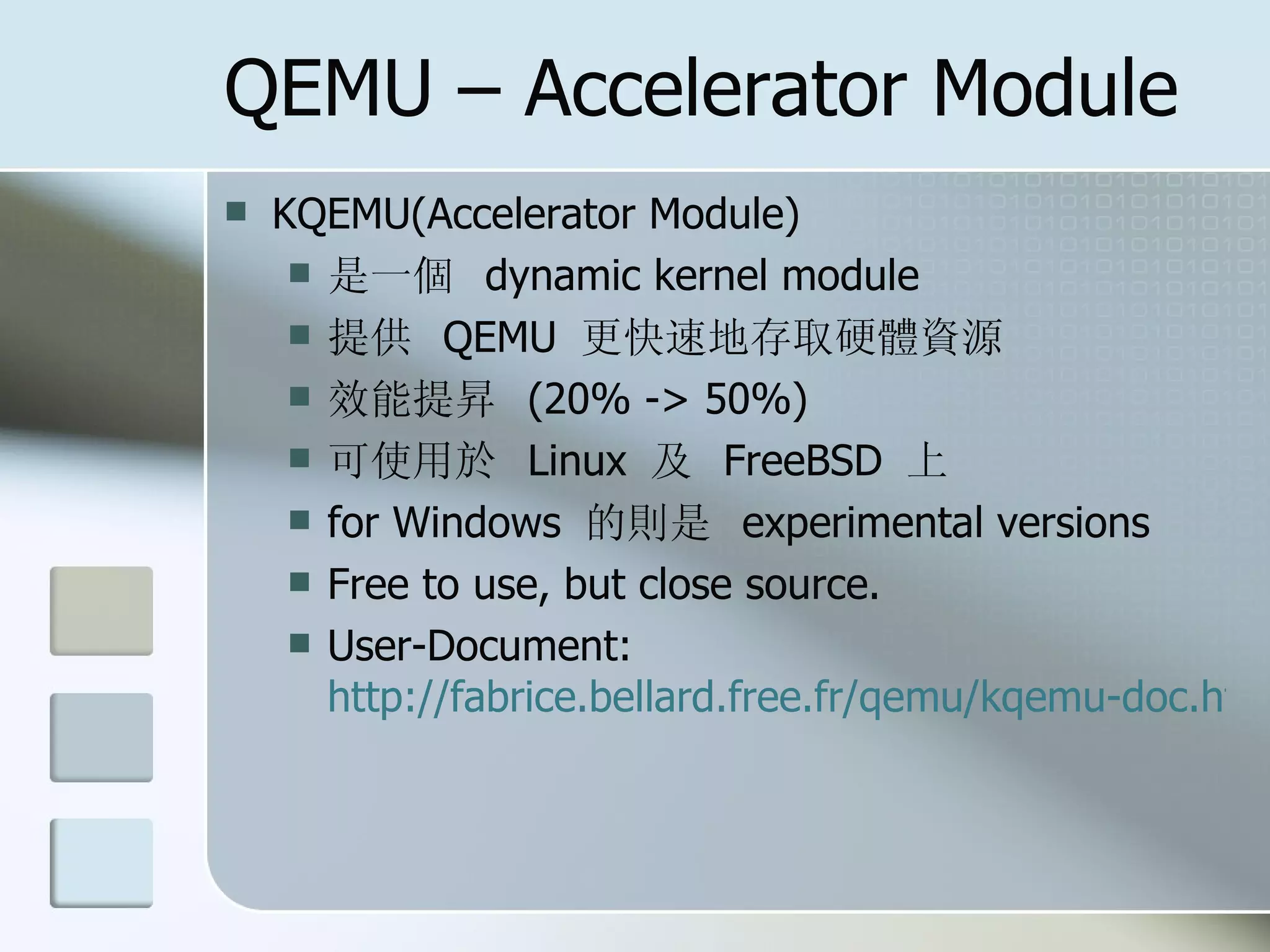 QEMU – Accelerator Module
 KQEMU(Accelerator Module)
 是一個 dynamic kernel module
 提供 QEMU 更快速地存取硬體資源
 效能提昇 (20% -> 50%)
 可使用於 Linux 及 FreeBSD 上
 for Windows 的則是 experimental versions
 Free to use, but close source.
 User-Document:
http://fabrice.bellard.free.fr/qemu/kqemu-doc.htm
 