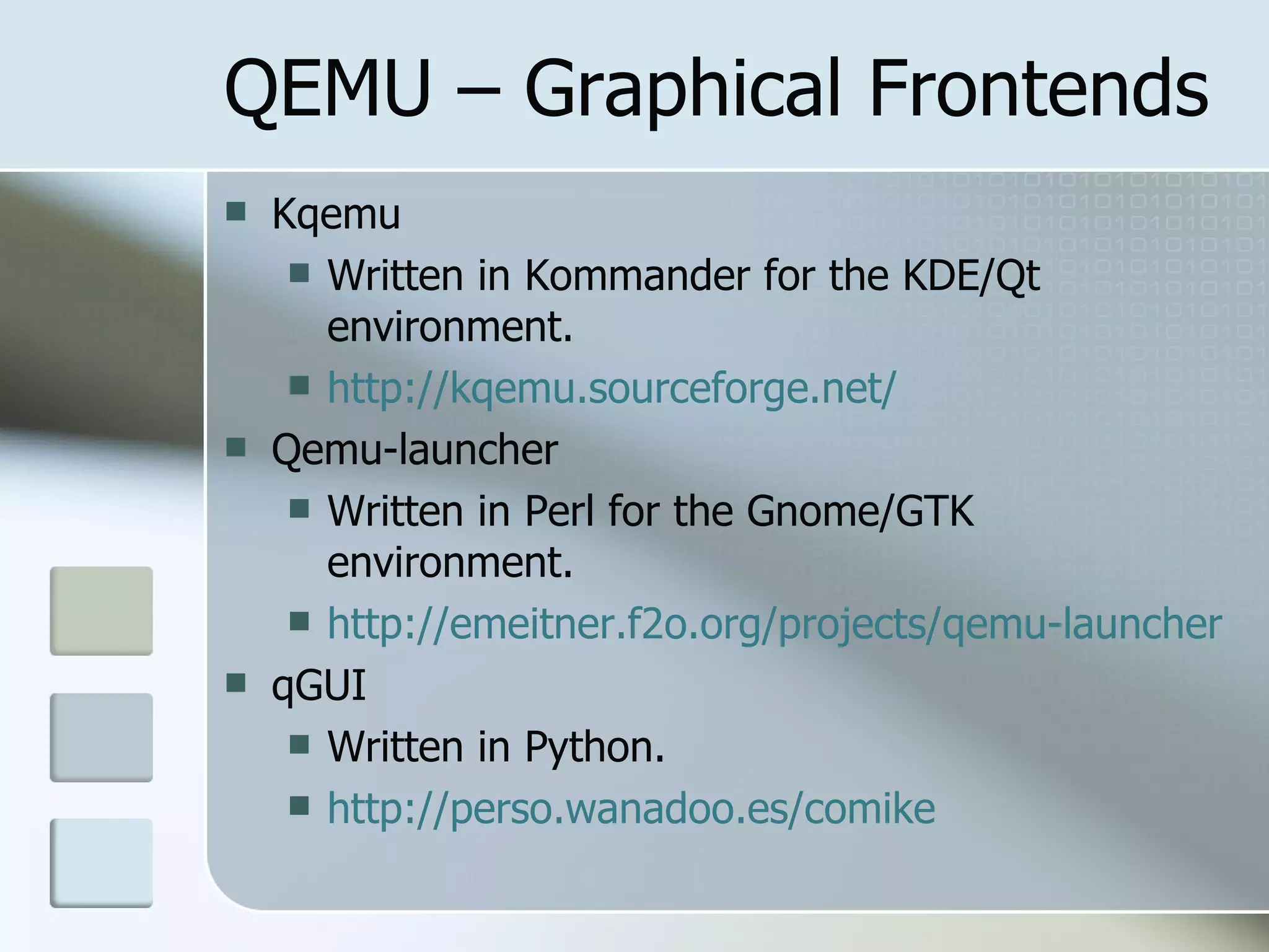 QEMU – Graphical Frontends
 Kqemu
 Written in Kommander for the KDE/Qt
environment.
 http://kqemu.sourceforge.net/
 Qemu-launcher
 Written in Perl for the Gnome/GTK
environment.
 http://emeitner.f2o.org/projects/qemu-launcher
 qGUI
 Written in Python.
 http://perso.wanadoo.es/comike
 