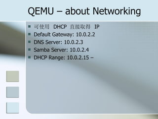 QEMU – about Networking
 可使用 DHCP 直接取得 IP
 Default Gateway: 10.0.2.2
 DNS Server: 10.0.2.3
 Samba Server: 10.0.2.4
 DHCP Range: 10.0.2.15 –
 