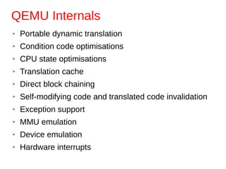 QEMU Internals
➢ Portable dynamic translation
➢ Condition code optimisations
➢ CPU state optimisations
➢ Translation cache
➢ Direct block chaining
➢ Self-modifying code and translated code invalidation
➢ Exception support
➢ MMU emulation
➢ Device emulation
➢ Hardware interrupts
 