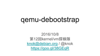 2016/10/8
第12回kernel/vm探検隊
knok@debian.org / @knok
https://goo.gl/38GEqR
qemu-debootstrap
 