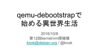 qemu-debootstrapで
始める異世界生活
2016/10/8
第12回kernel/vm探検隊
knok@debian.org / @knok
 