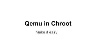 Qemu in Chroot
Make it easy

 