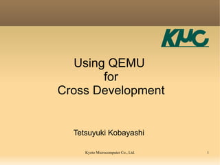 Using QEMU
       for
Cross Development


  Tetsuyuki Kobayashi

     Kyoto Microcomputer Co., Ltd.   1
 