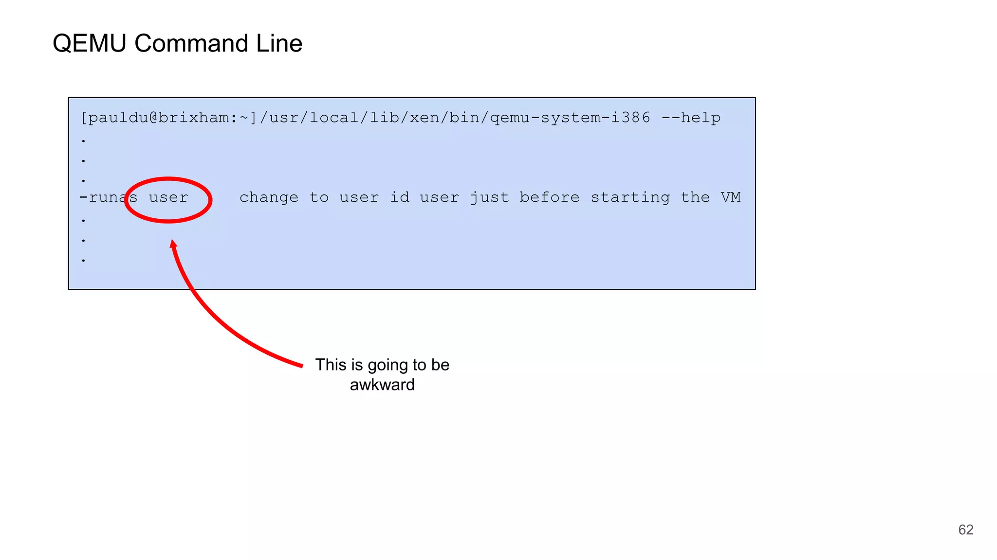 62
[pauldu@brixham:~]/usr/local/lib/xen/bin/qemu-system-i386 --help
.
.
.
-runas user change to user id user just before starting the VM
.
.
.
This is going to be
awkward
QEMU Command Line
 