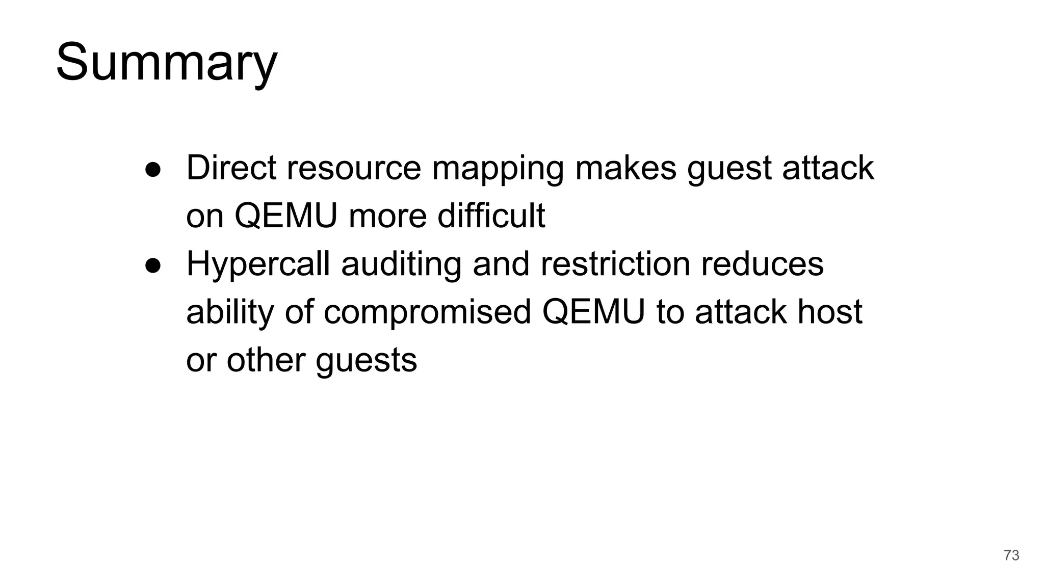 ● Direct resource mapping makes guest attack
on QEMU more difficult
● Hypercall auditing and restriction reduces
ability of compromised QEMU to attack host
or other guests
73
Summary
 