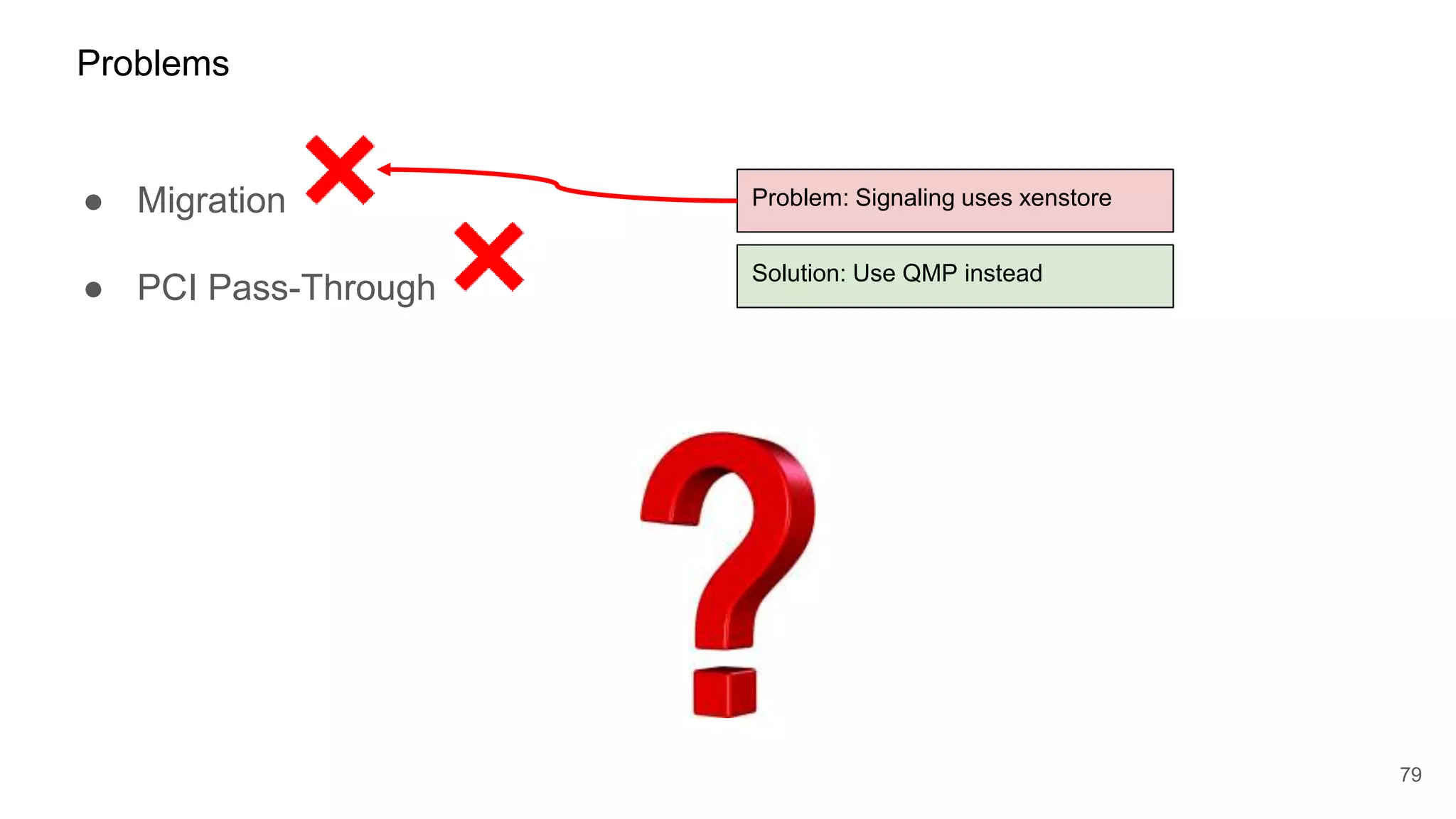 79
Problems
Problem: Signaling uses xenstore
Solution: Use QMP instead
● Migration
● PCI Pass-Through
 