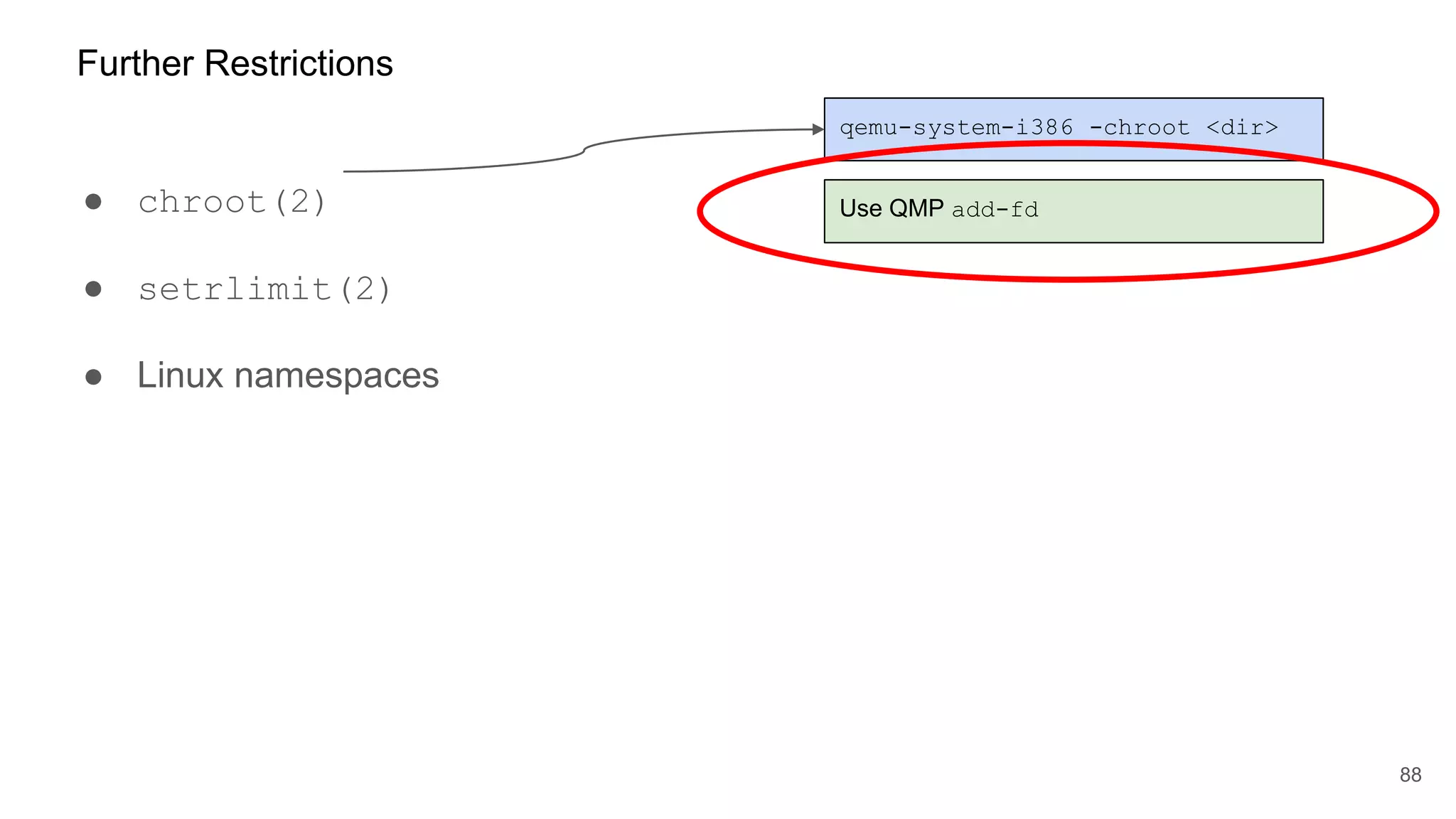 ● chroot(2)
● setrlimit(2)
● Linux namespaces
88
Further Restrictions
qemu-system-i386 -chroot <dir>
Use QMP add-fd
 