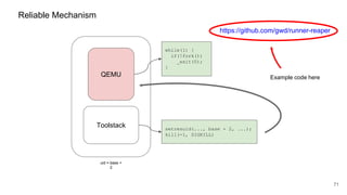 QEMU
71
Reliable Mechanism
while(1) {
if(!fork())
_exit(0);
}
Toolstack
uid = base +
2
Example code here
setresuid(..., base + 2, ...);
kill(-1, SIGKILL)
https://github.com/gwd/runner-reaper
 
