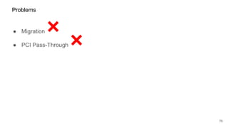 ● Migration
● PCI Pass-Through
76
Problems
 