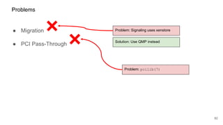 ● Migration
● PCI Pass-Through
82
Problems
Problem: Signaling uses xenstore
Solution: Use QMP instead
Problem: pcilib(7)
 