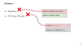 ● Migration
● PCI Pass-Through
83
Problems
Problem: Signaling uses xenstore
Solution: Use QMP instead
Continue to run QEMU as root
Problem: pcilib(7)
 