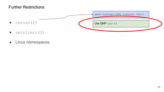 ● chroot(2)
● setrlimit(2)
● Linux namespaces
88
Further Restrictions
qemu-system-i386 -chroot <dir>
Use QMP add-fd
 