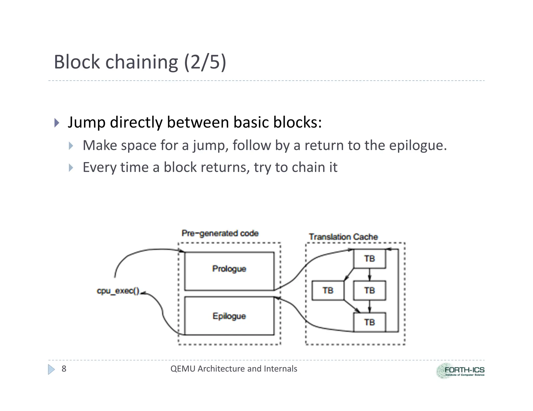 Block chaining (2/5)
 Jump directly between basic blocks:
 Make space for a jump, follow by a return to the epilogue.
 Every time a block returns, try to chain it
QEMU Architecture and Internals
8
 