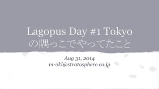 Lagopus Day #1 Tokyo 
䛾㝮䛳䛣䛷䜔䛳䛶䛯䛣䛸 
Aug 31, 2014 
m-oki@stratosphere.co.jp 
 