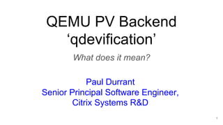 QEMU PV Backend
‘qdevification’
What does it mean?
Paul Durrant
Senior Principal Software Engineer,
Citrix Systems R&D
1
 