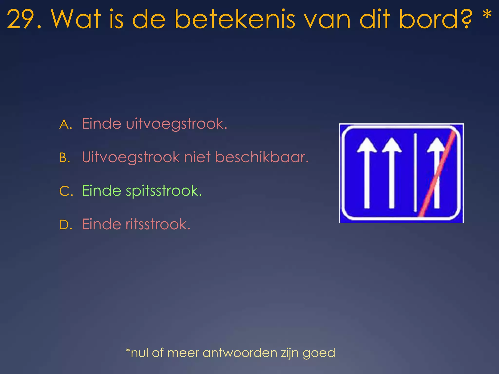29. Wat is de betekenis van dit bord? *Einde uitvoegstrook.Uitvoegstrook niet beschikbaar.Einde spitsstrook.Einde ritsstrook.*nul of meer antwoorden zijn goed