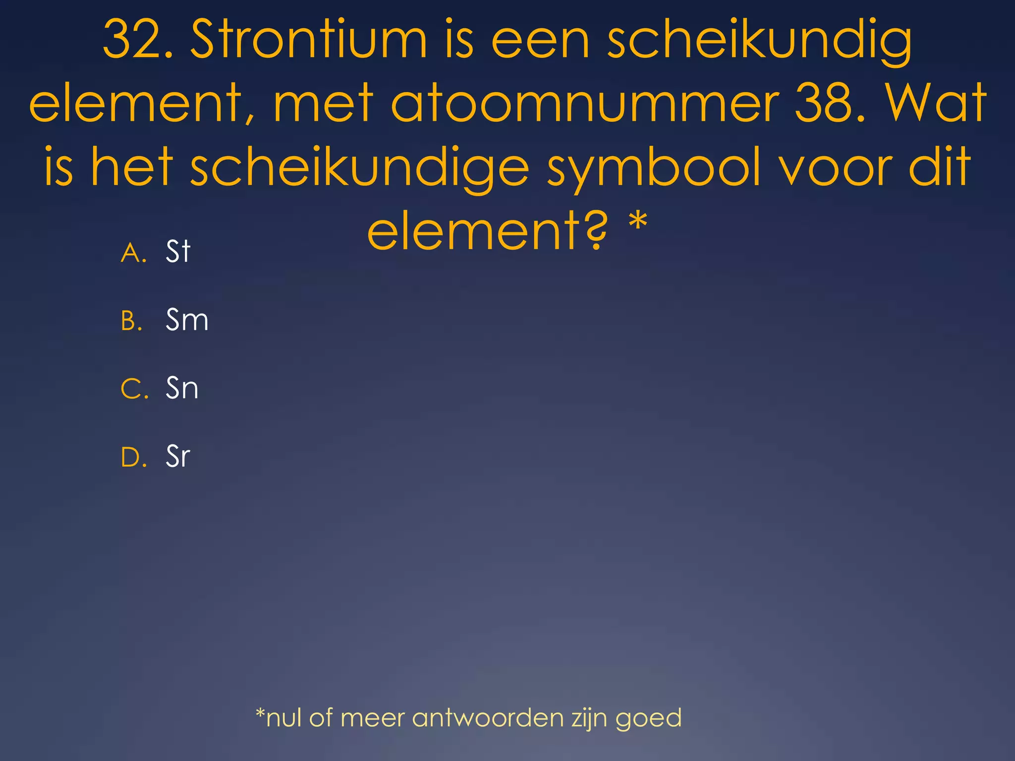 32. Strontium is een scheikundig element, met atoomnummer 38. Wat is het scheikundige symbool voor dit element? *StSmSnSr*nul of meer antwoorden zijn goed