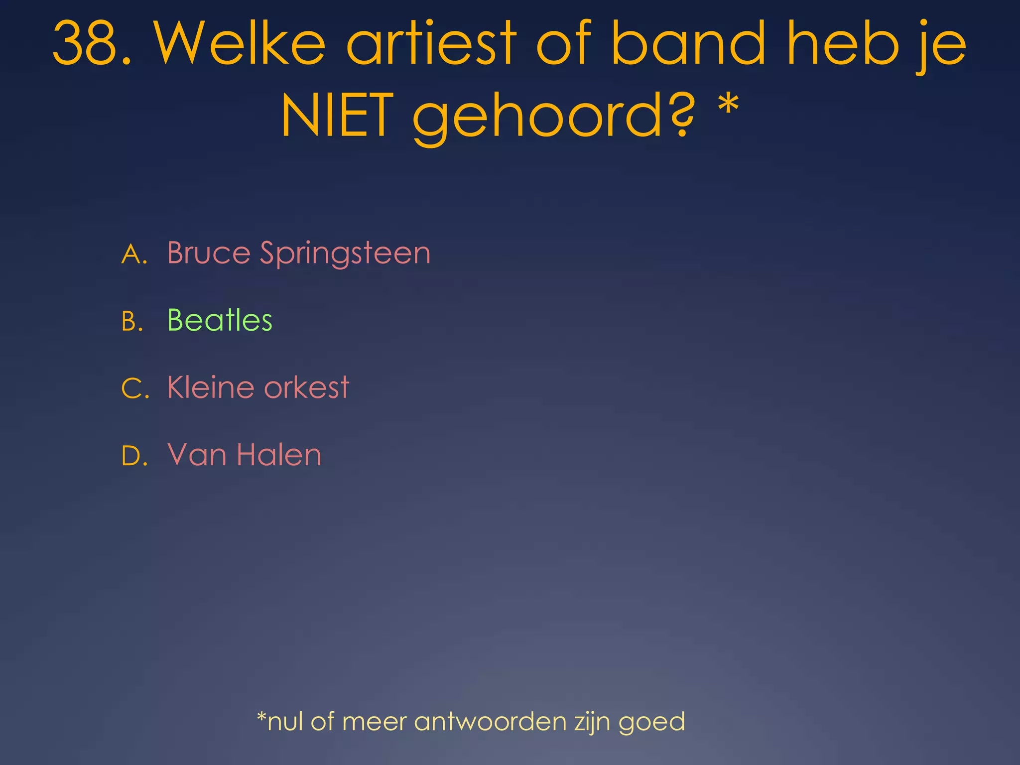 38. Welke artiest of band heb je NIET gehoord? *Bruce SpringsteenBeatlesKleine orkestVan Halen*nul of meer antwoorden zijn goed