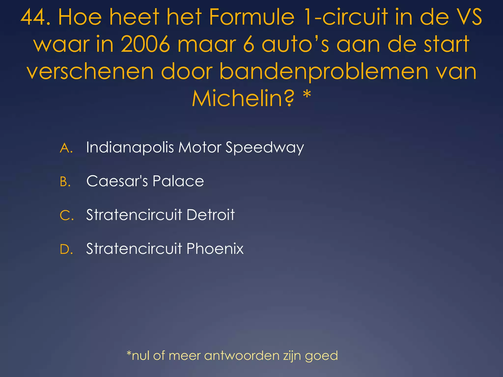 *nul of meer antwoorden zijn goed44. Hoe heet het Formule 1-circuit in de VS waar in 2006 maar 6 auto’s aan de start verschenen door bandenproblemen van Michelin? * Indianapolis Motor Speedway Caesar&apos;s Palace Stratencircuit Detroit Stratencircuit Phoenix