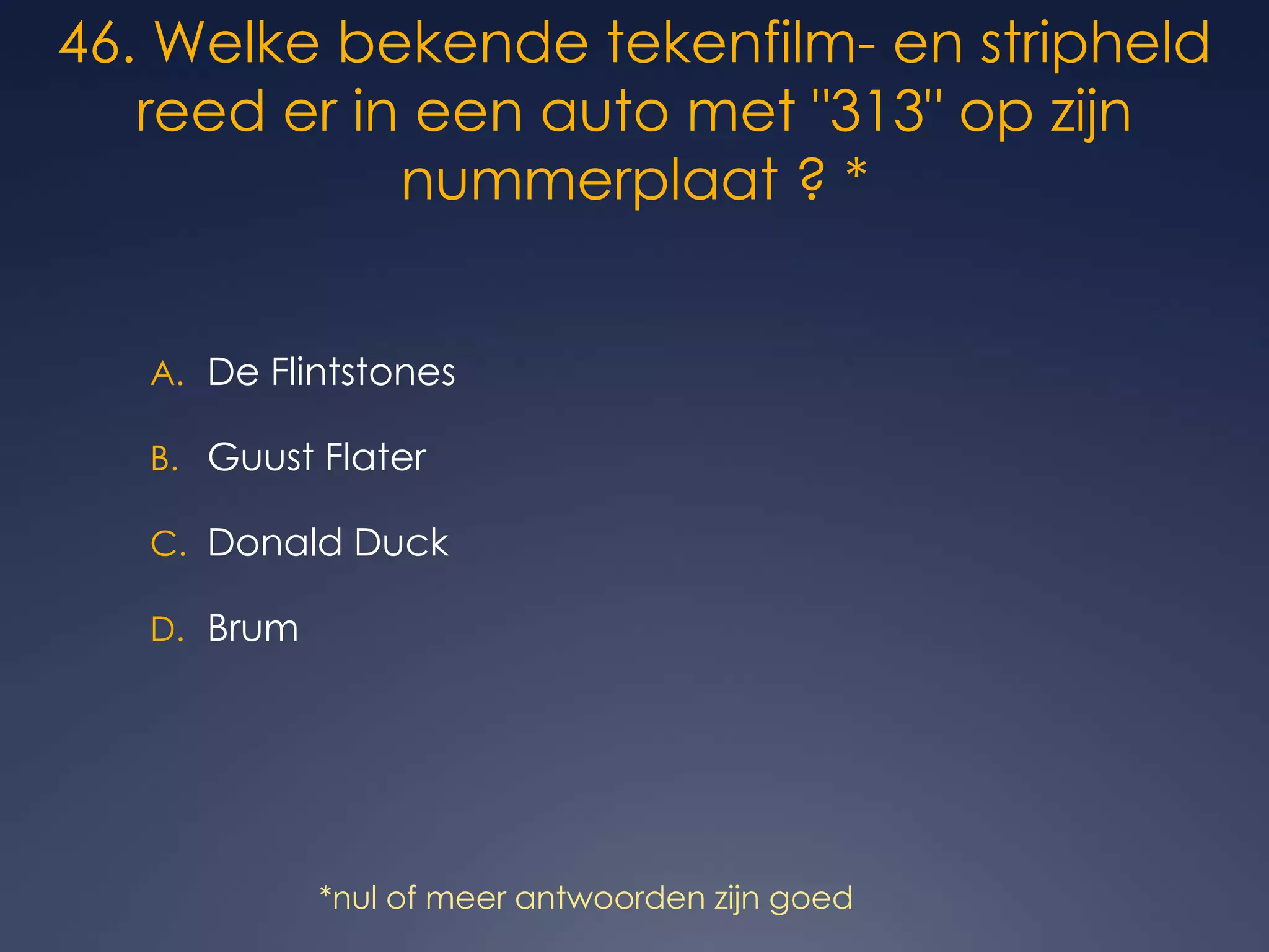 *nul of meer antwoorden zijn goed46. Welke bekende tekenfilm- en stripheld reed er in een auto met &quot;313&quot; op zijn nummerplaat ? *De FlintstonesGuust FlaterDonald DuckBrum
