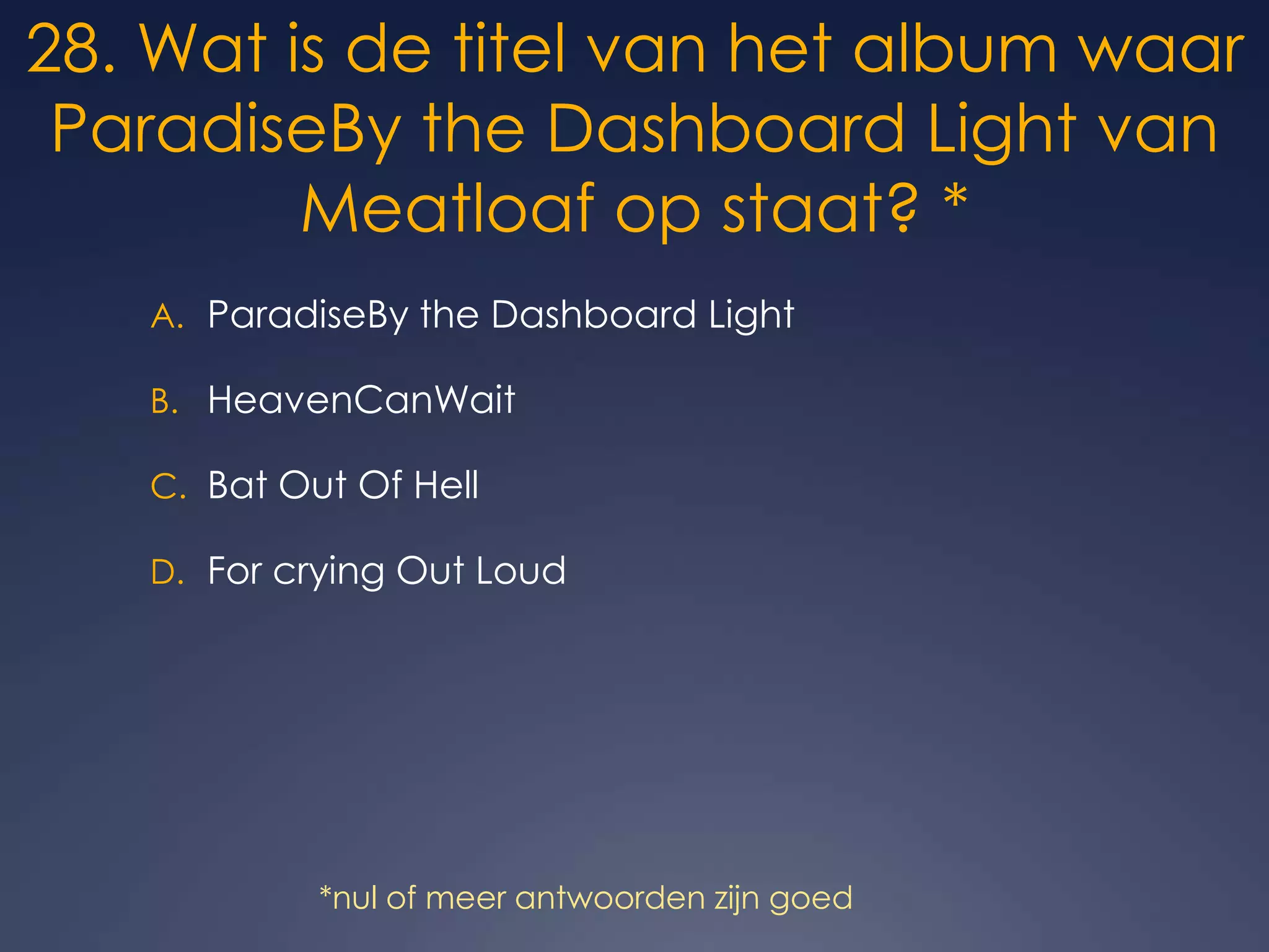 28. Wat is de titel van het album waar ParadiseBy the Dashboard Light van Meatloaf op staat? *ParadiseBy the Dashboard LightHeavenCanWaitBat Out Of HellFor crying Out Loud*nul of meer antwoorden zijn goed