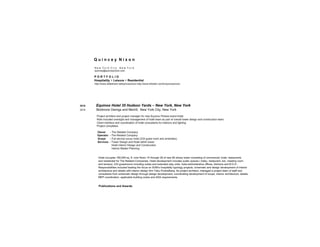 Q u i n c e y N i x o n
N e w Y o r k C i t y N e w Y o r k
quincey@quinceynixon.com
P O R T F O L I O
Hospitality + Leisure + Residential
http://www.slideshare.net/quinceynixon http://www.linkedin.com/in/quinceynixon
2016 Equinox Hotel 35 Hudson Yards – New York, New York
2015 Skidmore Owings and Merrill, New York City, New York
Project architect and project manager for new Equinox Fitness brand hotel.
Role included oversight and management of hotel team as part of overall tower design and construction team.
Client interface and coordination of hotel consultants for interiors and lighting.
Project completed.
Owner - The Related Company
Operator - The Related Company
Scope - Full service luxury hotel (233 guest room and amenities)
Services - Tower Design and Hotel within tower.
Hotel Interior Design and Construction
Interior Master Planning
Hotel occupies 180,000 sq. ft. over floors 14 through 29 of new 80 storey tower consisting of commercial, hotel, restaurants
and residential for The Related Companies. Hotel development includes public spaces ( lobby, restaurant, bar, meeting room
and terrace), 233 guestrooms including suites and extended stay units, hotel administrative offices, kitchens and B.O.H..
Responsibilities included leading the focus on SOM’s hospitality typology projects, schematic and design development of interior
architecture and details with interior design firm Yabu Pulshelberg. As project architect, managed a project team of staff and
consultants from schematic design through design development; coordinating development of scope, interior architecture, details,
MEP coordination, applicable building codes and ADA requirements.
Publications and Awards
 