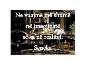 Ne vuajmë më shumë
në imagjinatë
se sa në realitet.
Seneka
 
