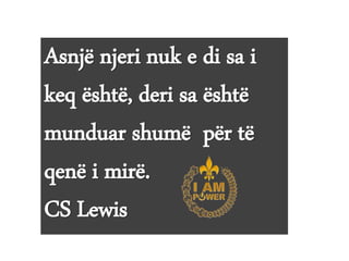 Asnjë njeri nuk e di sa i
keq është, deri sa është
munduar shumë për të
qenë i mirë.
CS Lewis
 