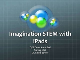 Imagination STEM with
iPads
QEP Grant Awarded
Spring 2013
Dr. Leslie Suters
 