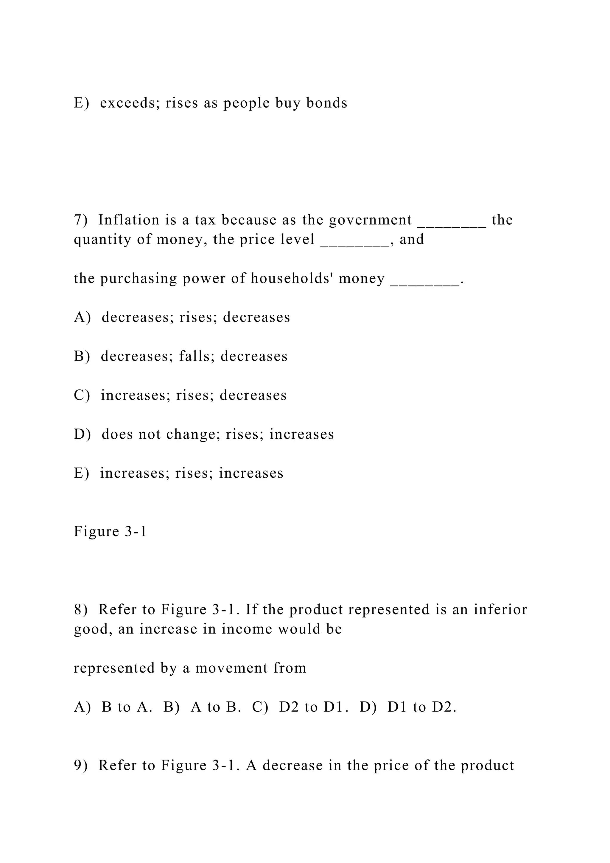 E) exceeds; rises as people buy bonds
7) Inflation is a tax because as the government ________ the
quantity of money, the price level ________, and
the purchasing power of households' money ________.
A) decreases; rises; decreases
B) decreases; falls; decreases
C) increases; rises; decreases
D) does not change; rises; increases
E) increases; rises; increases
Figure 3-1
8) Refer to Figure 3-1. If the product represented is an inferior
good, an increase in income would be
represented by a movement from
A) B to A. B) A to B. C) D2 to D1. D) D1 to D2.
9) Refer to Figure 3-1. A decrease in the price of the product
 