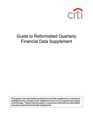 Guide to Reformatted Quarterly
       Financial Data Supplement




This guide to the reformatted quarterly financial data supplement is intended to
highlight the key changes to the supplement and is not a comprehensive guide
to all changes. Please read this guide in conjunction with both the reformatted
and past quarterly financial data supplements.
 