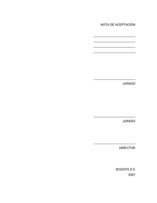 NOTA DE ACEPTACIÓN 
___________________________ 
___________________________ 
___________________________ 
___________________________ 
___________________________ 
JURADO 
___________________________ 
JURADO 
___________________________ 
DIRECTOR 
BOGOTÁ D.C 
2007 
 