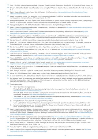 Strategic quantitative easing 61
114	 Clark, E.R. (1983). Industrial Development Bank: A History of Canada’s Industrial Development Bank. Buffalo, NY: University of Toronto Press, p. 93.
115	 Chase, S. (1943). When the War Ends: Where’s the money coming from? Problems of postwar finance (Vol. 3). New York: Twentieth Century Fund.,
p. 43.
116	 Bank of England, Quarterly Inflation Report Q&A 13th February 2013. Retrieved from http://www.bankofengland.co.uk/publications/Pages/
inflationreport/2013/ir1302.asp
117	 As also concluded by Lyonnet, V., & Werner, R.A. (2012). Lessons from the Bank of England on ‘quantitative easing’ and other ‘unconventional’
monetary policies. International Review of Financial Analysis. 25, 1–17.
118	 As suggested by Werner, R. A. (2012). Towards a new research programme on ‘banking and the economy’ – Implications of the Quantity Theory of
Credit for the prevention and resolution of banking and debt crises. International Review of Financial Analysis (In Press)
119	 As suggested by Werner, R. A. (2005), New Paradigm in Macroeconomics, Basingstoke: Palgrave Macmillan.
120	 Bank of England Quarterly Inflation Report press conference Q&A – 15th May 2013. Retrieved from http://www.bankofengland.co.uk/publications/
Pages/inflationreport/2013/ir1302.aspx
121	 Bank of England News Release – Financial Policy Committee statement from its policy meeting, 19 March 2013. Retrieved fromhttp://www.
bankofengland.co.uk/publications/Pages/news/2013/013.aspx
122	 This policy was suggested by Werner in the 1990s in Japan, such as in Werner, R. A. (1998), Minkanginkoukarano kariire de keikitaisaku wo
okonaeba issekinichou (Effective stimulation policy via government borrowing from commercial banks), Economist (Japan), 14 July 1998.
123	 See also Werner, R. A. (2009), Financial Crises in Japan during the 20th Century. Bankhistorisches Archiv, Beiheft 47, pp. 98-123.
124	 Werner, R. A. (2012), How to end the European crisis – at no further cost and without the need for political changes. Southampton, University of
Southampton (Centre for Banking, Finance and Sustainable Development Policy Discussion Paper, 2-12).
125	 See also Fawley, B. W., & Neely, C. J. (2013). Four stories of quantitative easing. Review, Federal Reserve Bank of St Louis, pp. 51–88.
126	 Quarterly Inflation Report press conference Q&A – 15th May 2013 (p. 23). Retrieved from http://www.bankofengland.co.uk/publications/Pages/
inflationreport/2013/ir1302.aspx
127	 Lord Lawson and The Archbishop of Canterbury Justin Welby – see the Guardian, 6 May 2013, ‘Vince Cable: Consider RBS break-up to increase
banking competition’. Retrieved from http://www.guardian.co.uk/business/2013/may/04/vince-cable-rbs-break-up
128	 Nelson, E. (2013).Key aspects of longer-term asset purchase programs in UK and US monetary policy. Oxford Economic Papers 65.suppl 1 (2013):
i92-i114. Retrieved from http://oep.oxfordjournals.org/content/65/suppl_1/i92.abstract [accessed 21 April 2013].
129	 Jones, K. A. (2013). ‘The Fed’s Exit Strategy’ , Charles Schwab. Retrived from http://www.schwab.com/public/schwab/resource_center/expert_
insight/schwab_investing_brief/fed_and_bonds/feds_exit_strategy.html [accessed 6 May 2013].
130	 Gertler, M., &Karadi, P. (2013). vs. 2 vs. 3...: A Framework for Analyzing Large-Scale Asset Purchases as a Monetary Policy Tool. International Journal
of Central Banking, 9(1) 5–53.
131	 Stein, Jeremy, C., ‘Evaluating Large-Scale Asset Purchases’, Remarks to The Brookings Institution, Washington, D.C., October 11, 2012
132	 Werner, R. A. (2009), Financial Crises in Japan during the 20th Century. Bankhistorisches Archiv, Beiheft 47, pp. 98-123.
133	 In greater detail: Werner, R. A. (2003), Princes of the Yen: Japan’s Central Bankers and the Transformation of the Economy, Armonk, NY: M. E. Sharpe.
134	 Any remaining claims on non-residents were, among other demands, reinforced later in the Treaty of Versailles. German reparation payments for
World War I were completed only in 2012, just short of the centenary of the outbreak of the Great War. See Werner, R. A. (2013), UK banking in
World War One, CBFSD Discussion Paper (forthcoming).
135	 These have included:
1)	 ‘Green’ Quantitative Easing proposals:
	 Murphy, R., & Hines, C. (2010). ‘Green quantitative easing: Paying for the economy we need’ Finance for the Future, retrieved from at:
www.financeforthefuture.com/GreenQuEasing.pdf
	 Werner, R. (2012). Time for Green Quantitative Easing: How to Generate Green, Sustainable Growth at No Cost. Policy News, University of
Southampton, retrieved from http://www.greennewdealgroup.org/?p=175
	 The Guardian, 26 June 2012, ‘Sir David King: quantitative easing should be aimed at green economy’, retrieved from http://www.guardian.
co.uk/environment/2012/jun/26/david-king-quantitative-easing-green
2) 	 Using Central Bank money to directly finance government expenditure
	 Turner, A, (2013) ‘Debt, Money and Mephistoles,: How do we get out of this mess?’, Speech to Cass Business School, 6th February 2013
3) 	 Full-reserve banking proposals – see Kumhoff, M. (2012). The Chicago School Revisited. IMF Working Paper and Jackson, D. & Dyson, B.
(2013). Modernising Money, London: Positive Money
136	 Bank of England Interactive Database – ‘Annual amounts outstanding of UK residential monetary financial institutions lending” to respective sectors:
codes RPQTBVD, RPQTBVE, RPQTBVF, RPAB6PT, RPAB8F, RPATBVI and RPATBUA. Adjustments were made to figures on secured lending (code
RPATBVX) to reflect changes in the Bank of England’s reporting of covered bonds and securitised loans. Retrieved from http://www.bankofengland.
co.uk/mfsd/iadb/notesiadb/Industrial.htm
137	 The Guardian, Vince Cable urges greater capital spending. Retrieved from http://www.guardian.co.uk/politics/2013/mar/03/vince-cable-capital-
spending [accessed 3 May 2013]. The OBR’s Autumn Statement forecast was that net investment in 2012/2013 would be £21.8 billion (adjusting for
the impact of financial transactions relating to the Asset Purchase Facility and Royal Mail, which is 24.0 per cent below last year’s level.
138	 See for example Besley, T., & Van Reenen, J. (2013). Investing in UK prosperity: skills, infrastructure and innovation can get us out of the current
stasis. British Politics and Policy at LSE. London: LSE
139	 Nash, D. & Dolphin, T. (2012). Investing for the future: Why we need a British Investment Bank. London: IPPR.
140	 Bank of England. (2013). Funding for Lending Scheme extension: worked examples of borrowing allowance and fee. Retrieved from http://www.
bankofengland.co.uk/markets/Documents/flsworkedexample2.pdf
 