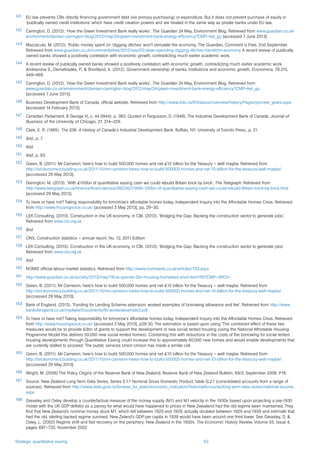 Strategic quantitative easing 62
141	 EU law prevents CBs directly financing government debt (via primary purchasing) or expenditure. But it does not prevent purchase of equity in
‘publically owned credit institutions’ which have credit creation powers and are treated in the same way as private banks under EU law.
142	 Carrington, D. (2012). ‘How the Green Investment Bank really works’. The Guardian 24 May, Environment Blog. Retrieved from www.guardian.co.uk/
environment/damian-carrington-blog/2012/may/24/green-investment-bank-energy-efficiency?CMP=twt_gu [accessed 7 June 2013].
143	 Mazzacuto, M. (2012). ‘Public money spent on ‘digging ditches’ won’t stimulate the economy, The Guardian, Comment is Free, 2nd September.
Retrieved from www.guardian.co.uk/commentisfree/2012/sep/02/state-spending-digging-ditches-transform-economy A recent review of publically
owned banks showed a positively correlation with economic growth, contradicting much earlier academic work.
144	 A recent review of publically owned banks showed a positively correlation with economic growth, contradicting much earlier academic work.
Andrianova S., Demetriades, P., & Shortland, A. (2012). Government ownership of banks, institutions and economic growth. Economica, 79.315,
449–469.
145	 Carrington, D. (2012). ‘How the Green Investment Bank really works’. The Guardian 24 May, Environment Blog. Retrieved from
www.guardian.co.uk/environment/damian-carrington-blog/2012/may/24/green-investment-bank-energy-efficiency?CMP=twt_gu
[accessed 7 June 2013].
146	 Business Development Bank of Canada, official website. Retrieved from http://www.bdc.ca/EN/about/overview/history/Pages/pioneer_years.aspx
[accessed 14 February 2013].
147	 Canadian Parliament, 8 George VI, c. 44 (I944), p. 383. Quoted in Fergusson, D. (1948). The Industrial Development Bank of Canada. Journal of
Business of the University of Chicago, 21, 214–229.
148	 Clark, E. R. (1985). The IDB: A History of Canada’s Industrial Development Bank. Buffalo, NY: University of Toronto Press., p. 21.
149	 Ibid., p. 7.
150	 Ibid.
151	 Ibid., p. 83.
152	 Green, B. (2011). Mr Cameron, here’s how to build 500,000 homes and net £10 billion for the Treasury – well maybe. Retrieved from
http://brickonomics.building.co.uk/2011/10/mr-cameron-heres-how-to-build-500000-homes-and-net-10-billion-for-the-treasury-well-maybe/
[acccessed 29 May 2013].
153	 Darrington, M. (2013). ‘With £100bn of quantitative easing cash we could rebuild Britain brick by brick’, The Telegraph. Retrieved from
http://www.telegraph.co.uk/finance/financialcrisis/9923427/With-100bn-of-quantitative-easing-cash-we-could-rebuild-Britain-brick-by-brick.html
[accessed 29 May 2013].
154	 To have or have not? Taking responsibility for tomorrow’s affordable homes today, Independent Inquiry into the Affordable Homes Crisis. Retrieved
from http://www.housingvoice.co.uk/ [accessed 3 May 2013], pp. 29–30.
155	 LEK Consulting. (2010). Construction in the UK economy, in CBI. (2012). ‘Bridging the Gap: Backing the construction sector to generate jobs’.
Retrieved from www.cbi.org.uk
156	 Ibid.
157	 ONS, Construction statistics – annual report, No. 12, 2011 Edition
158	 LEK Consulting. (2010). Construction in the UK economy, in CBI. (2012). ‘Bridging the Gap: Backing the construction sector to generate jobs’.
Retrieved from www.cbi.org.uk
159	 Ibid.
160	 NOMIS official labour market statistics. Retrieved from http://www.nomisweb.co.uk/articles/733.aspx
161	 http://www.guardian.co.uk/society/2013/may/19/uk-spends-2bn-housing-homeless-short-term?INTCMP=SRCH
162	 Green, B. (2011). Mr Cameron, here’s how to build 500,000 homes and net £10 billion for the Treasury – well maybe. Retrieved from
http://brickonomics.building.co.uk/2011/10/mr-cameron-heres-how-to-build-500000-homes-and-net-10-billion-for-the-treasury-well-maybe/
[acccessed 29 May 2013].
163	 Bank of England. (2013). ‘Funding for Lending Scheme extension: worked examples of borrowing allowance and fee’. Retrieved from http://www.
bankofengland.co.uk/markets/Documents/fls-workedexample2.pdf
164	 To have or have not? Taking responsibility for tomorrow’s affordable homes today, Independent Inquiry into the Affordable Homes Crisis. Retrieved
from http://www.housingvoice.co.uk/ [accessed 3 May 2013], p29-30. The estimation is based upon using ‘The combined effect of these two
measures would be to provide £3bn of grants to support the development of new social rented housing (using the National Affordable Housing
Programme Model this delivers 50,000 new social rented homes). Combining this with reductions in the costs of the borrowing for social rented
housing developments through Quantitative Easing could increase this to approximately 60,000 new homes and would enable developments that
are currently stalled to proceed.’The public services Union Unison has made a similar call.
165	 Green, B. (2011). Mr Cameron, here’s how to build 500,000 homes and net £10 billion for the Treasury – well maybe. Retrieved from
http://brickonomics.building.co.uk/2011/10/mr-cameron-heres-how-to-build-500000-homes-and-net-10-billion-for-the-treasury-well-maybe/
[acccessed 29 May 2013].
166	 Wright, M. (2006) The Policy Origins of the Reserve Bank of New Zealand, Reserve Bank of New Zealand Bulletin, 69/3, September 2006. P18.
167	 Source: New Zealand Long Term Data Series, Series E.1.1 Nominal Gross Domestic Product, table G.2.1 (consolidated accounts from a range of
sources). Retrieved from http://www.stats.govt.nz/browse_for_stats/economic_indicators/NationalAccounts/long-term-data-series/national-income.
aspx
168	 Greasley and Oxley develop a counterfactual measure of the money supply (M1) and M1 velocity in the 1930s based upon projecting a pre-1930
model with the UK GDP deflator as a paroxy for what would have happened to prices in New Zwealand had the old regime been maintained. They
find that New Zealand’s nominal money stock M1, which fell between 1923 and 1929, actually doubled between 1929 and 1939 and estimate that
had the old, sterling backed regime survived, New Zeland’s GDP per capita in 1938 would have been around one third lower. See Greasley, D. &
Oxley, L. (2002) Regime shift and fast recovery on the periphery: New Zealand in the 1930s. The Economic History Review, Volume 55, Issue 4,
pages 697–720, November 2002
 