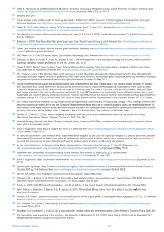 Strategic quantitative easing 63
169	 Gibb, K., Maclennan, D. and Mark Stephens, M. (2013). ‘Innovative financing of affordable housing’, Joseph Rowntree Foundation. Retrieved from
www.jrf.org.uk/sites/files/jrf/affordable-housing-finance-full.pdf [accessed 3 May 2013], pp. 50–53.
170	Williams et al., 2011
171	 For an analysis of the problems with UK housing, see Lloyd, T. (2009). Don’t bet the house on it: No turning back to housing boom and bust,
Compass. Retrieved from http://clients.squareeye.net/uploads/compass/documents/Compass%20Housing%20web.pdf
172	 Green, B. (2012). ‘Why calling for housing QE is not special pleading: Part 2’, 5 March 2012. Retrieved from http://brickonomics.building.
co.uk/2012/03/why-calling-for-housing-qe-is-not-special-pleading-part-2
173	 For interesting discussions of international alternatives see Lewis, M. & Conaty, P. (2012). The Resilience Imperative, Ch 4, British Columbia: New
Society Publishers.
174	 Bateman, L. (2013). First Green Deal Plan ‘good to go’, says Green Deal Finance Company chief. Retrieved from http://www.greenwisebusiness.
co.uk/news/first-green-deal-plan-good-to-go-says-green-deal-finance-company-chief-3895.aspx
175	 Green Deal Initiative (no date). Who will finance green deal loans? Retrieved from http://www.greendealinitiative.co.uk/frequently-asked-questions-f-
a-q/who-will-finance-green-deal-loans/
176	 BBC News. (2013). Only 200 homes signed up for Green Deal energy loans. Retrieved from http://www.bbc.co.uk/news/uk-politics-22815902
177	 Schröder, M., Ekins, P., Power, A., Zulauf, M., & Lowe, R. (2011). The KfW experience in the reduction of energy use in and CO2 emissions from
buildings: operation, impacts and lessons for the UK. London: UCL, p. 51.
178	 Posen A. (2011). Speech given by Adam Posen, External Member of the Monetary Policy Committee, Bank of England at Wotton-under-Edge,
Gloucestershire. 13 September. Retrieved from www.bankofengland.co.uk/publications/speeches
179	 The Treasury’s review of the Monetary Policy remit examines a number of possible alternatives to inflation targeting for the Bank of England but
concludes the current regime remains the preference: HMT, March 2013, Review of the monetary policy framework. Retrieved from https://www.gov.
uk/government/publications/review-of-the-monetary-policy-framework [accessed 20 May 2013].
180	 Some commentators had argued that increased central bank independence and legal powers were in fact causing greater incidents of property
and asset boom-bust cycles. Werner R. A. (2003) warned, for instance, that the unprecedented degree of independence of the ECB was likely
to result in the generation of vast credit boom-bust cycles and banking crises. The crises in Eurozone countries such as Ireland, Portugal, Spain
and Greece was due to the build-up of excessive credit growth for non-GDP transactions. As the Quantity Theory of Credit indicates, this is never
sustainable and results in banking and economic crises. However, central banks are the decisive decision-makers that could have prevented these
problems. Werner, R. A. (2003), Princes of the Yen: Japan’s Central Bankers and the Transformation of the Economy, Armonk, NY: M. E. Sharpe.
181	 The Federal Reserve was created in 1913 by private bankers who gathered at a secret meeting on Jekyll Island, Georgia in 1910. Although over time it has
become a quasi-public system, to this day, the 12 regional Federal Reserve Banks, which are in charge of regulating banks, are owned and governed by
their member banks. Many decisions about international financial regulation and banking are taken by the Bank of International Settlements (BIS) a private
grouping of the worlds’ central bankers based in Switzerland which is not accountable to any parliament or democratic body.
182	 Epstein, G., & Yeldan, E. (2008). Inflation targeting, employment creation and economic development: assessing the impacts and policy
alternatives. International Review of Applied Economics, 22(2), 131–144.
183	 Although Montagu Norman, the Bank of England’s longest serving Governor (1920–1944), maintained that the bank acted in the public interest
even when it was privately owned.
184	 Bank of England (no date). Bank of England Act 1946, p. 1. Retrieved from http://www.bankofengland.co.uk/about/Documents/legislation/1946act.
pdf [accessed 19 April 2013].
185	 In 1998, the Government used the Retail Price Index (RPI) inflation target of 2.5 per cent.The target has changed to 2 per cent since the Consumer
Price Index (CPI) replaced the Retail Prices Index as the Treasury’s inflation index. If inflation overshoots or undershoots the target by more than 1
per cent, the Governor has to write a letter to the Chancellor explaining why, and how he will remedy the situation.
186	 As set out in a letter from the Governor of the Bank of England to the Chancellor fo the Exchanquer, 21 June 2012 Retrieved from
http://www.bankofengland.co.uk/monetarypolicy/Documents/pdf/chancellorletter120321.pdf [accessed 20 May 2013].
187	 Letter from the Chancellor to the Governor laying out the Monetary Policy Remit, 20 March 2013, p. 4. Retrieved from
https://www.gov.uk/government/publications/monetary-policy-remit-2013 [accessed 20 May 2013].
188	 Bank of England (no date). Governance. Retrieved from http://www.bankofengland.co.uk/about/Pages/governance/default.aspx [accessed 21 April
2013].
189	 Speech given by Mervyn King, Governor of the Bank of England to the South Wales Chamber of Commerce at The Millennium Centre, Cardiff 23
October 2012, pp. 5–6. Retrieved from www.bankofengland.co.uk/publications/speeches/ [accessed 28 April 2013].
190	 Werner, R.A. (2005). New Paradigm in Macroeconomics. Basingstoke: Palgrave Macmillan.
191	 Schularick, M. H., & Taylor, A. M. (2012). Credit Booms Gone Bust Monetary Policy, Leverage Cycles, and Financial Crises, 1870-2008. American
Economic Review, American Economic Association, vol. 102(2), pages 1029-61, April
192	 Turner, A. (2013). Debt, Money and Mephistoles,: How do we get out of this mess?, Speech to Cass Business School, 6th February 2013.
193	 Ryan-Collins, J., Greenham, T., Werner, R. A., & Jackson, A. (2012) Where Does Money Come From? (2nd edition). London: nef (the new
economics foundation).
194	 Holmes, A. R. (1969). Operational constraints on the stabilization of money supply growth. Controlling Monetary Aggregates, 65-77., p. 72. Retrieved
from http://www.bos.frb.org/economic/conf/conf1/conf1i.pdf
195	 The Guardian (2011) What is Credit Easing? 3 October. Retrieved from http://www.guardian.co.uk/business/2011/oct/03/what-is-credit-easing
[accessed 28 May 2013].
196	 Goodhart, C. A., & Ashworth, J. P. (2012). QE: a successful start may be running into diminishing returns. Oxford Review of Economic Policy, 28(4), 654.
197	 The two authors were supportive of the scheme – see Ashworth, J., & Goodhart, C. A. E. (2011). Credit Easing—What Could the Chancellor Do?
Morgan Stanley Research, available on request from authors.
 