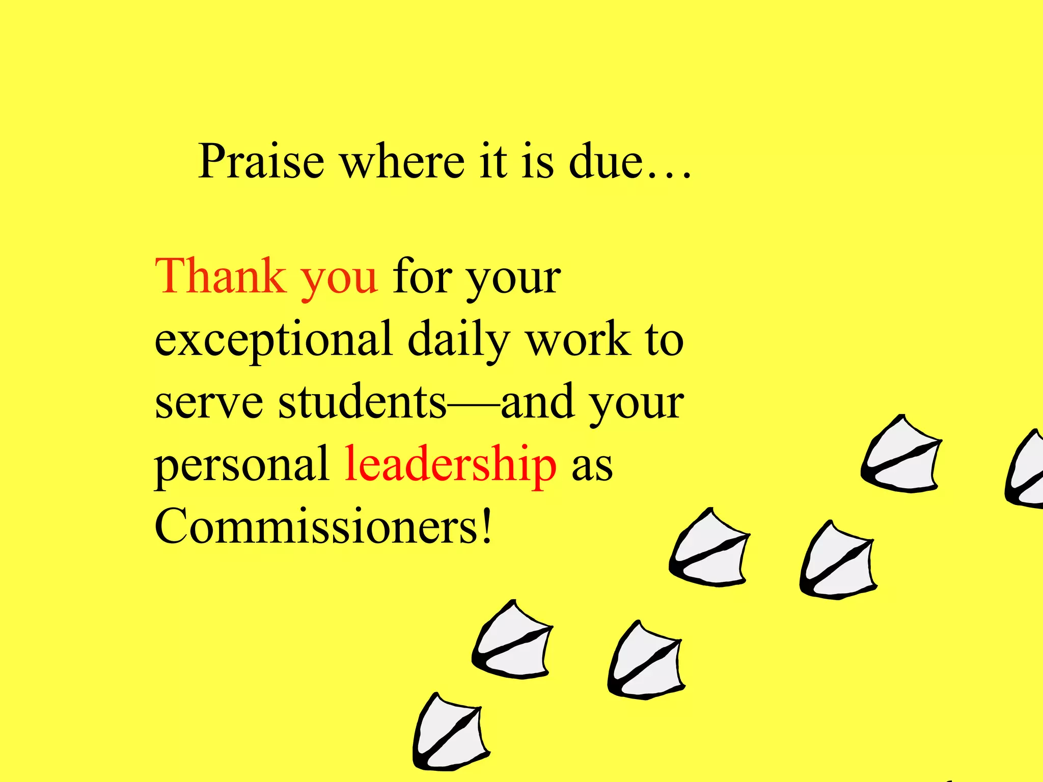 Praise where it is due… Thank you  for your exceptional daily work to serve students—and your personal  leadership  as Commissioners ! 